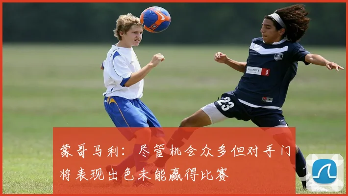 蒙哥马利：尽管机会众多但对手门将表现出色未能赢得比赛