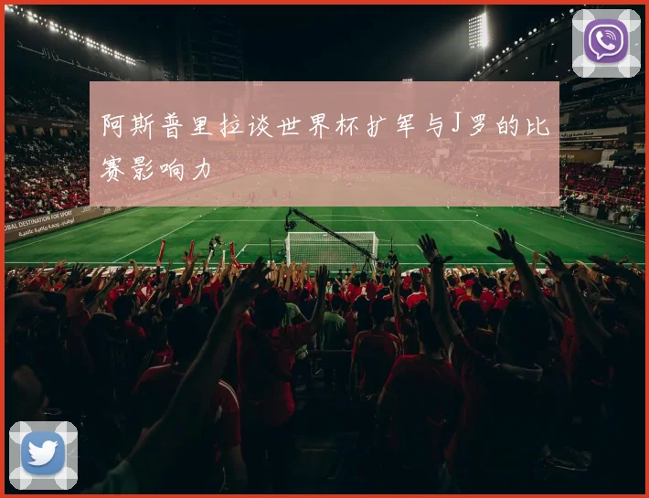 阿斯普里拉谈世界杯扩军与J罗的比赛影响力