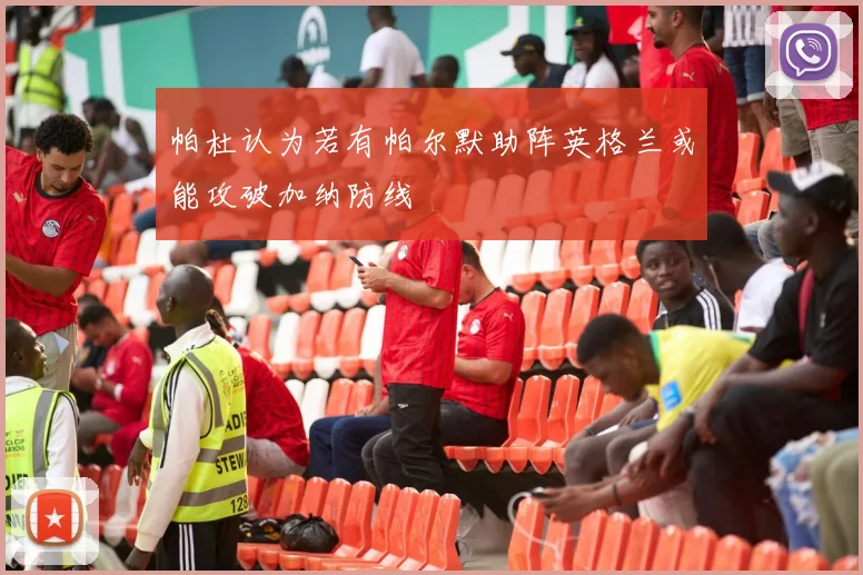 帕杜认为若有帕尔默助阵英格兰或能攻破加纳防线
