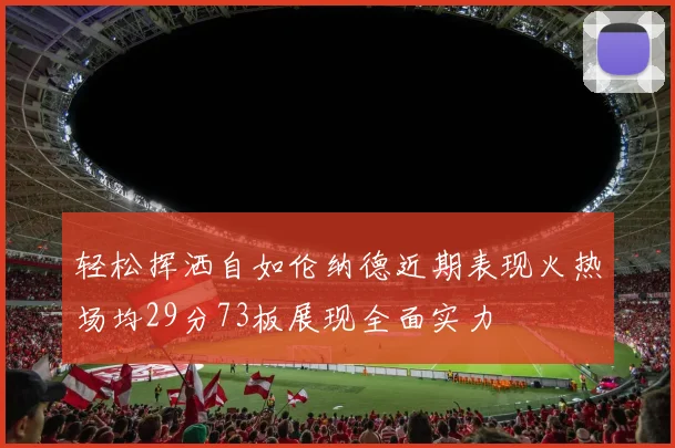 轻松挥洒自如伦纳德近期表现火热场均29分73板展现全面实力