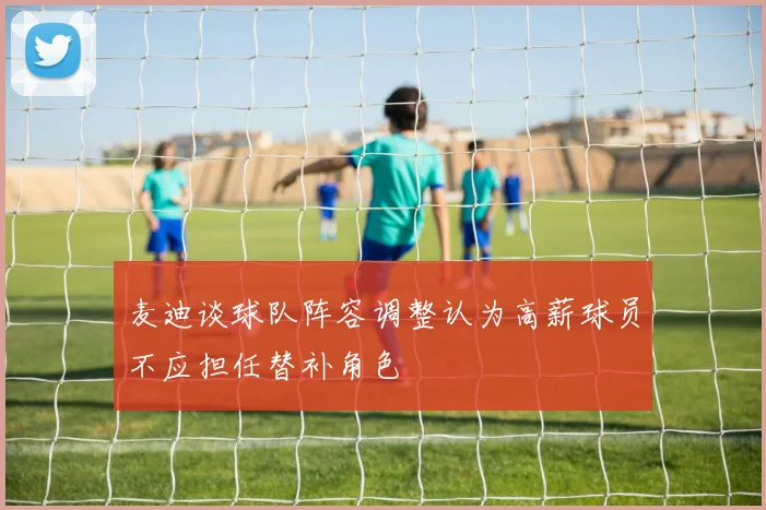 麦迪谈球队阵容调整认为高薪球员不应担任替补角色