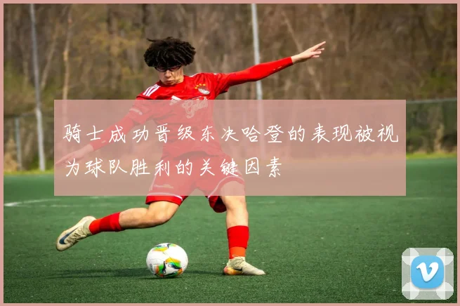骑士成功晋级东决哈登的表现被视为球队胜利的关键因素