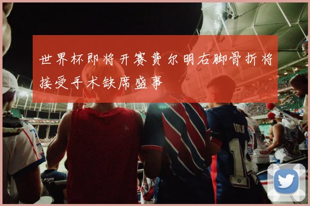 世界杯即将开赛费尔明右脚骨折将接受手术缺席盛事