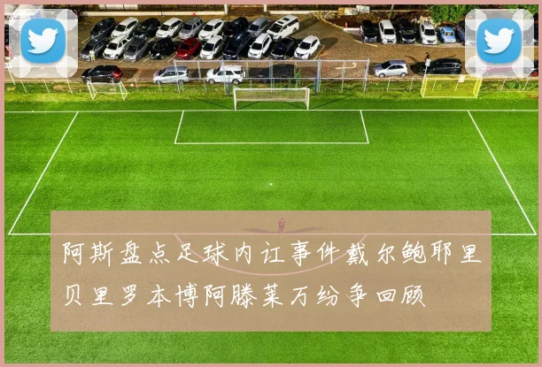 阿斯盘点足球内讧事件戴尔鲍耶里贝里罗本博阿滕莱万纷争回顾