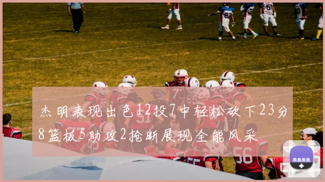 杰明表现出色12投7中轻松砍下23分8篮板5助攻2抢断展现全能风采
