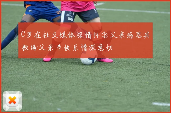 C罗在社交媒体深情怀念父亲感恩其教诲父亲节快乐情深意切