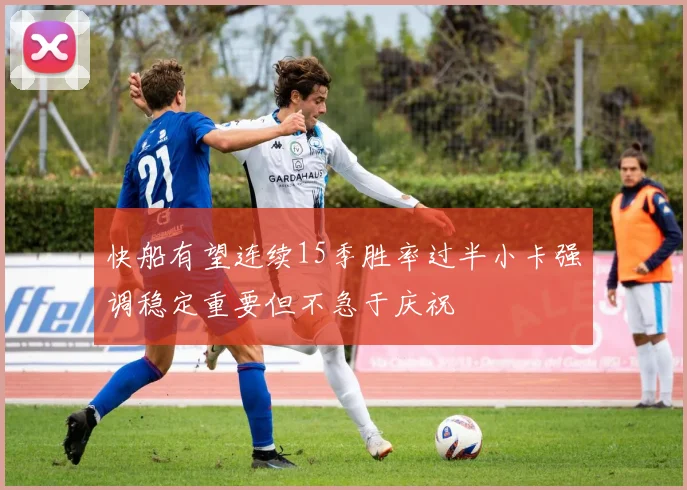 快船有望连续15季胜率过半小卡强调稳定重要但不急于庆祝