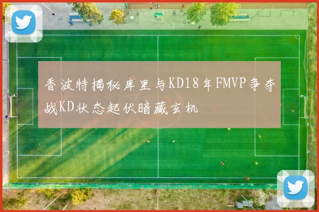 香波特揭秘库里与KD18年FMVP争夺战KD状态起伏暗藏玄机