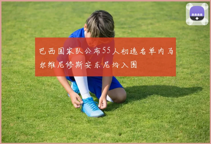 巴西国家队公布55人初选名单内马尔维尼修斯安东尼均入围