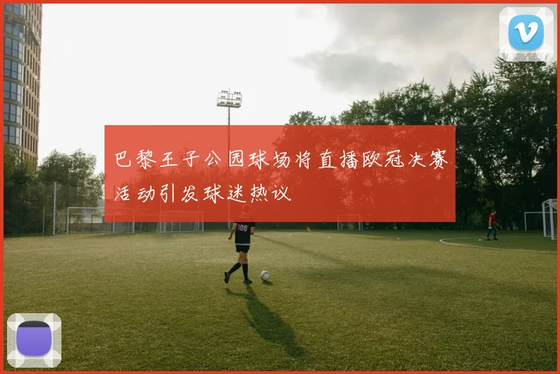巴黎王子公园球场将直播欧冠决赛活动引发球迷热议