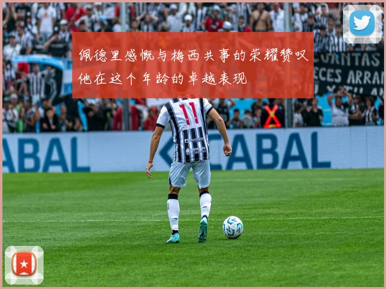 佩德里感慨与梅西共事的荣耀赞叹他在这个年龄的卓越表现
