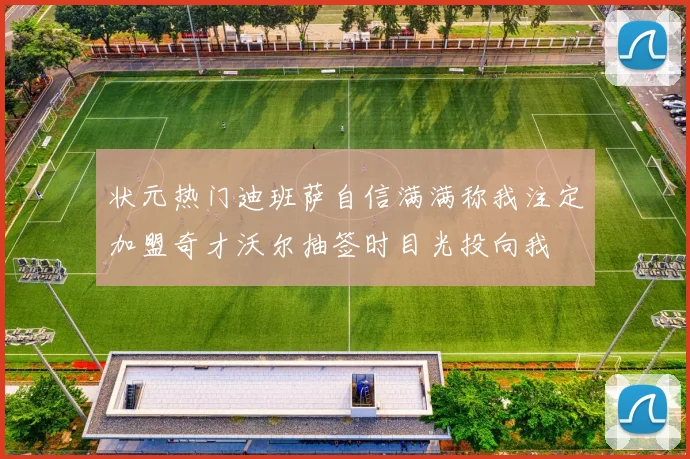 状元热门迪班萨自信满满称我注定加盟奇才沃尔抽签时目光投向我