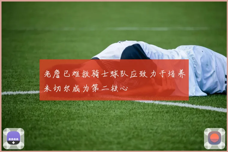 老詹已难救骑士球队应致力于培养米切尔成为第二核心