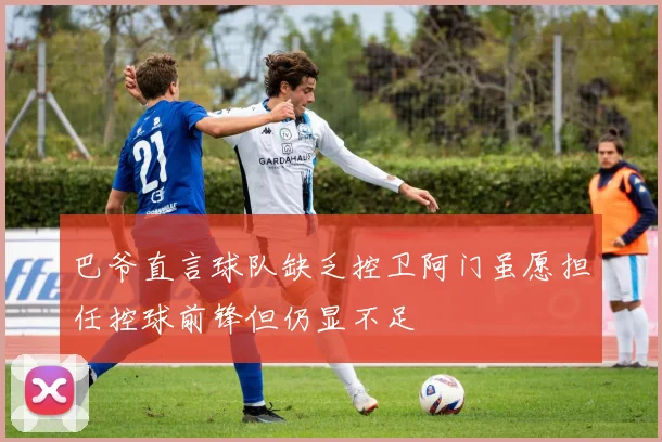 巴爷直言球队缺乏控卫阿门虽愿担任控球前锋但仍显不足
