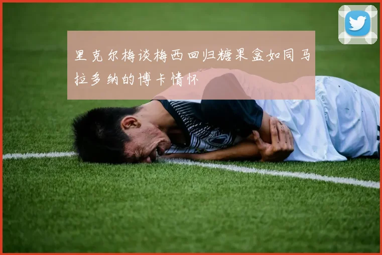 里克尔梅谈梅西回归糖果盒如同马拉多纳的博卡情怀
