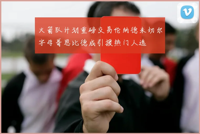 火箭队计划重磅交易伦纳德米切尔字母哥恩比德成引援热门人选