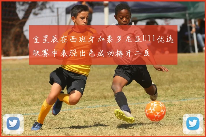 金星辰在西班牙加泰罗尼亚U11优选联赛中表现出色成功梅开二度