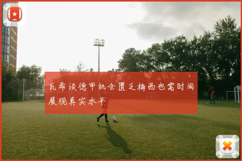 瓦希谈德甲机会匮乏梅西也需时间展现真实水平