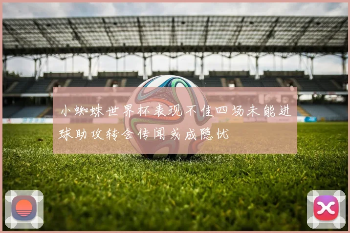 小蜘蛛世界杯表现不佳四场未能进球助攻转会传闻或成隐忧