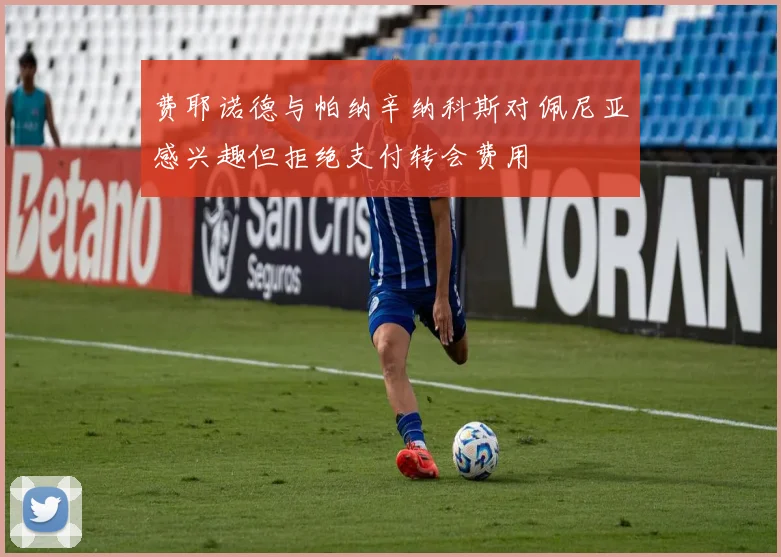 费耶诺德与帕纳辛纳科斯对佩尼亚感兴趣但拒绝支付转会费用