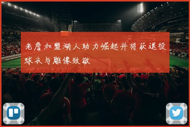 老詹加盟湖人助力崛起并将获退役球衣与雕像致敬