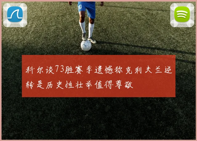 科尔谈73胜赛季遗憾称克利夫兰逆转是历史性壮举值得尊敬