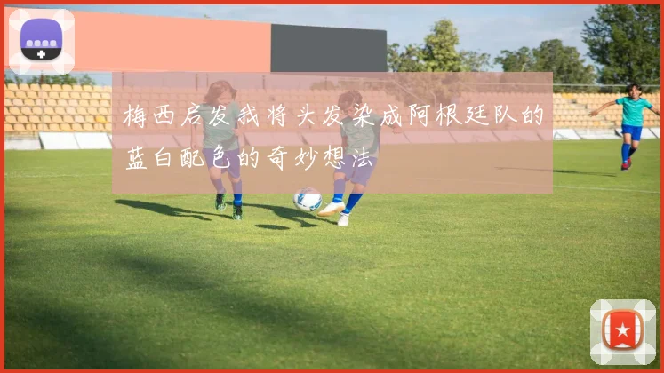 梅西启发我将头发染成阿根廷队的蓝白配色的奇妙想法