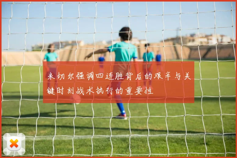 米切尔强调四连胜背后的艰辛与关键时刻战术执行的重要性