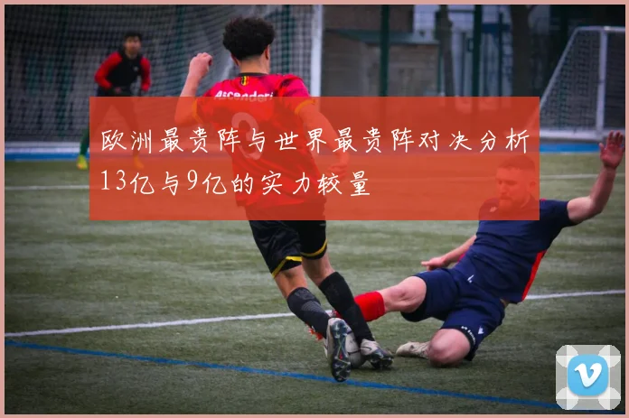 欧洲最贵阵与世界最贵阵对决分析13亿与9亿的实力较量