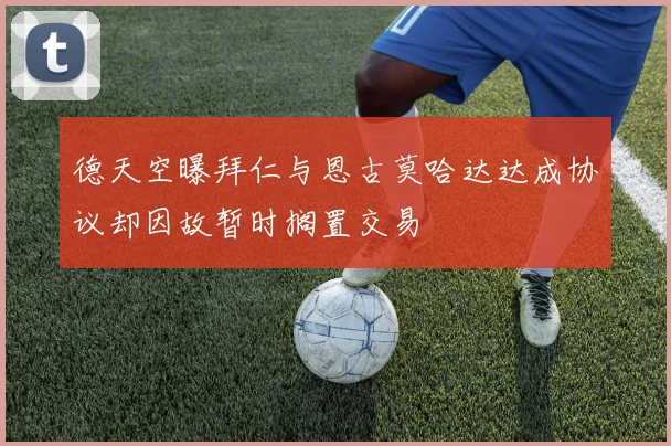 德天空曝拜仁与恩古莫哈达达成协议却因故暂时搁置交易
