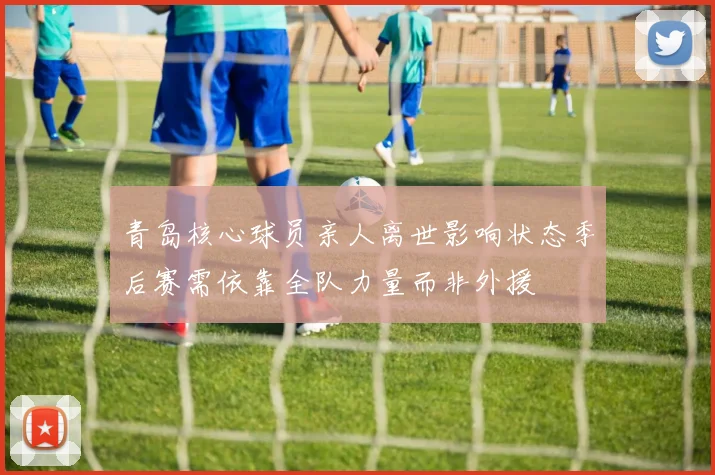 青岛核心球员亲人离世影响状态季后赛需依靠全队力量而非外援