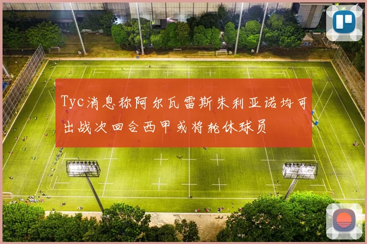 Tyc消息称阿尔瓦雷斯朱利亚诺均可出战次回合西甲或将轮休球员